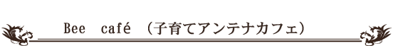 Bee cafe（子育てアンテナカフェ）